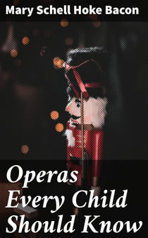 Operas Every Child Should Know - Descriptions of the Text and Music of Some of the Most Famous Masterpieces