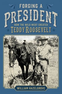 Forging a President - How the Wild West Created Teddy Roosevelt