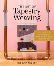 The Art of Tapestry Weaving - A Complete Guide to Mastering the Techniques for Making Images with Yarn