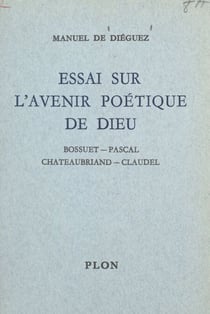 Essai sur l'avenir poétique de Dieu - Bossuet, Pascal, Chateaubriand, Claudel