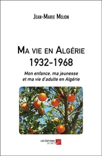 Ma vie en Algérie 1932-1968 - Mon enfance, ma jeunesse et ma vie d’adulte en Algérie