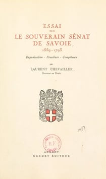Essai sur le souverain Sénat de Savoie, 1559-1793 : organisation, procédure, compétence - Thèse pour le Doctorat présentée et soutenue le 15 mars 1948