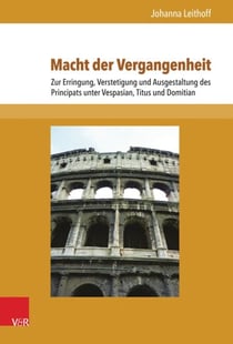 Macht der Vergangenheit - Zur Erringung, Verstetigung und Ausgestaltung des Principats unter Vespasian, Titus und Domitian