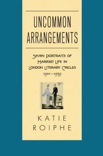 Uncommon Arrangements - Seven Portraits of Married Life in London Literary Circles 1910-1939