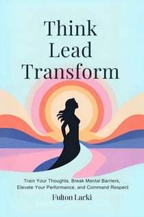 Think. Lead. Transform:Train Your Thoughts, Break Mental Barriers, Elevate Your Performance, and Command Respect