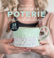 Le guide de la poterie pour débutant - 12 projets avec et sans tour