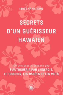 Secrets d'un guérisseur Hawaïen - 100 pratiques et conseils pour s'autoguérir par l'énergie, le toucher, les images et les mots