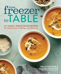 From Freezer to Table - 75+ Simple, Whole Foods Recipes for Gathering, Cooking, and Sharing: A Cookbook