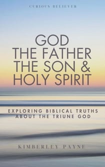 God the Father, the Son & Holy Spirit: Exploring Biblical Truths About the Triune God - Curious Believer