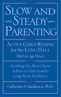 Slow and Steady Parenting - Active Child-Raising for the Long Haul, From Birth to Age 3: Avoiding the Short-Term Solutions That Lead to Long-Term Problems