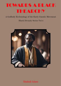 Towards a Black Thearchy: A Godbody Ecclesiology of the Early Gnostic Movement Black Divinity Series Vol 4 - Black Divinity Series, #4