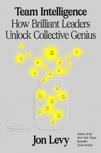 Team Intelligence - How Brilliant Leaders Unlock Collective Genius