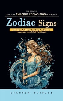 Zodiac Signs: The Ultimate Guide to an Amazing Zodiac Sign in Astrology (Learn How Astrology Can Bring You Success, Happiness, Love & Self Fulfillment)