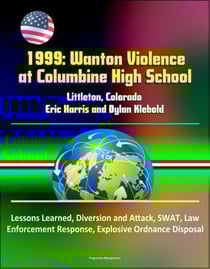 1999: Wanton Violence at Columbine High School - Littleton, Colorado, Eric Harris and Dylan Klebold, Lessons Learned, Diversion and Attack, SWAT, Law Enforcement Response, Explosive Ordnance Disposal