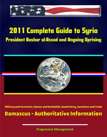 2011 Complete Guide to Syria: President Bashar al-Assad and Ongoing Uprising, Military and Terrorism, Hamas and Hezbollah, Baath Party, Sanctions and Trade, Damascus - Authoritative Information