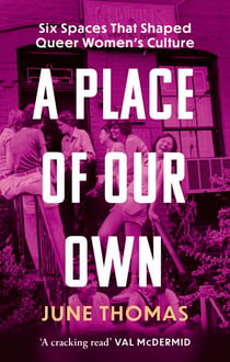 A Place of Our Own - Six Spaces that Shaped Queer Women's Culture - 'A cracking read' (Val McDermid)