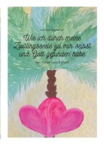 Wie ich durch meine Zwillingsseele zu mir selbst und Gott gefunden habe - Autobiografie