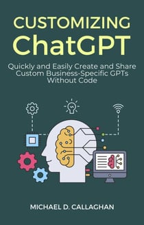 Customizing ChatGPT: Quickly and Easily Create and Share Custom Business-Specific GPTs Without Code