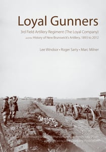 Loyal Gunners - 3rd Field Artillery Regiment (The Loyal Company) and the History of New Brunswick's Artillery, 1893-2012