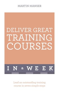 Deliver Great Training Courses In A Week - Lead An Outstanding Training Course In Seven Simple Steps