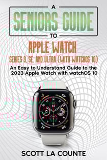 A Seniors Guide to Apple Watch Series 9, SE, and Ultra (With watchOS 10): An Easy to Understand Guide to the 2023 Apple Watch with watchOS 10