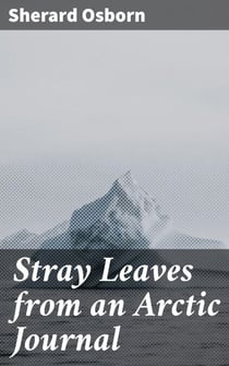 Stray Leaves from an Arctic Journal - Or, Eighteen Months in the Polar Regions, in Search of Sir John Franklin's Expedition, in the Years 1850-51