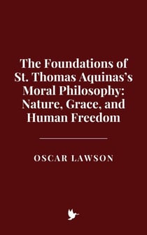 The Foundations of St. Thomas Aquinas’s Moral Philosophy: Nature, Grace, and Human Freedom