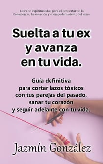 Suelta a tu ex y avanza en tu vida: Guía definitiva para cortar lazos tóxicos con tus parejas del pasado, sanar tu corazón y seguir adelante con tu vida. - Espiritualidad aplicada a las relaciones humanas