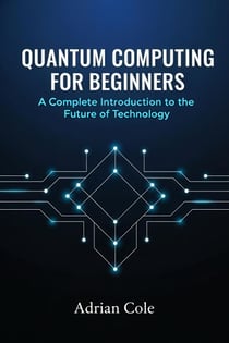 Quantum Computing for Beginners: A Complete Introduction to the Future of Technology
