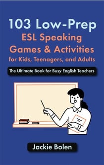 103 Low-Prep ESL Speaking Games &amp; Activities for Kids, Teenagers, and Adults: The Ultimate Book for Busy English Teachers