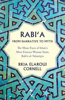 Rabi'a From Narrative to Myth - The Many Faces of Islam's Most Famous Woman Saint, Rabi'a al-'Adawiyya