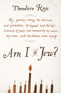 Am I a Jew? - My Journey Among the Believers and Pretenders, the Lapsed and the Lost, in Search of Faith (Not Necessarily My Own), My Roots, and Who Knows, Even Myself