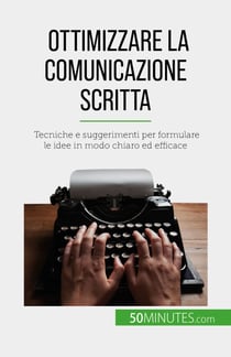 Ottimizzare la comunicazione scritta - Tecniche e suggerimenti per formulare le idee in modo chiaro ed efficace