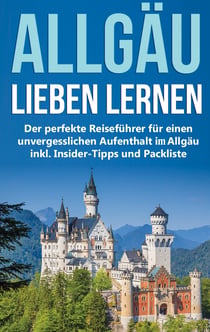Das Allgäu lieben lernen: Der perfekte Reiseführer für einen unvergesslichen Aufenthalt im Allgäu inkl. Insider-Tipps und Packliste