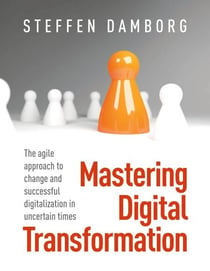 Mastering Digital Transformation - The agile approach to change and successful digitalization in uncertain times