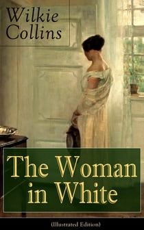 The Woman in White (Illustrated Edition) - A Mystery Suspense Novel from the prolific English writer, best known for The Moonstone, No Name, Armadale, The Law and The Lady, The Dead Secret, Man and Wife, Poor Miss Finch and The Black Robe