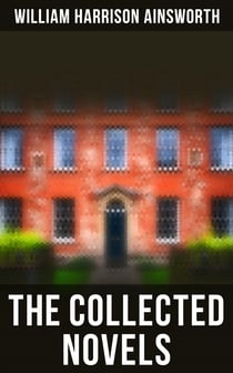 The Collected Novels - The Lancashire Witches, Rookwood, Jack Sheppard, The Tower of London, Guy Fawkes, Windsor Castle…