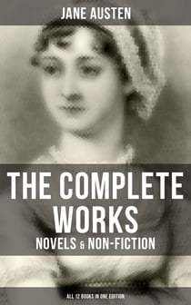 The Complete Works of Jane Austen: Novels & Non-Fiction (All 12 Books in One Edition) - Sense and Sensibility, Pride and Prejudice, Mansfield Park, Emma, Northanger Abby, Persuasion
