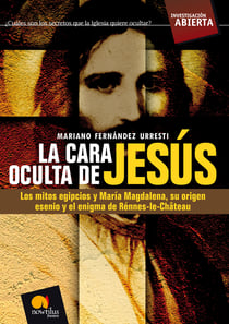 La cara oculta de Jesús - Los mitos egipcios y María Magdalena, su origen esenio y el enigma de Rénnes-le-Château