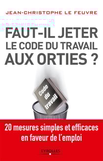 Faut-il jeter le Code du travail aux orties - 20 mesures simples et efficaces en faveur de l'emploi