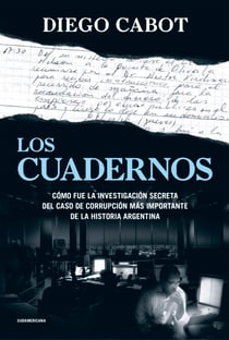 Los cuadernos - Cómo fue la investigación secreta del caso de corrupción más importante de la historia argentina