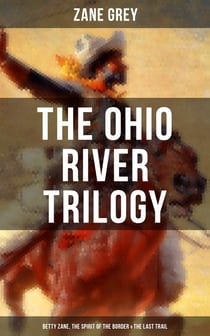 The Ohio River Trilogy: Betty Zane, The Spirit of the Border & The Last Trail - Western Classics