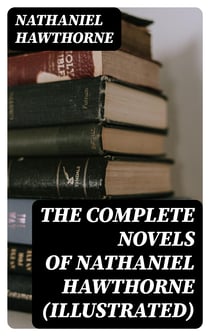 The Complete Novels of Nathaniel Hawthorne (Illustrated) - Fanshawe, The Scarlet Letter with its Adaptation, The House of the Seven Gables, The Blithedale Romance, The Marble Faun, The Dolliver Romance, Septimius Felton, Grimshawe's Secret and Biography