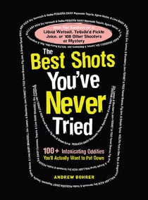 The Best Shots You've Never Tried - 100+ Intoxicating Oddities You'll Actually Want to Put Down