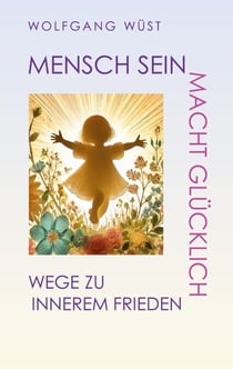 Mensch Sein macht glücklich - Wege zu innerem Frieden