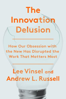 The Innovation Delusion - How Our Obsession with the New Has Disrupted the Work That Matters Most