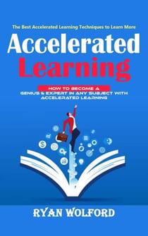 Accelerated Learning: The Best Accelerated Learning Techniques to Learn More (How to Become a Genius & Expert in Any Subject With Accelerated Learning)