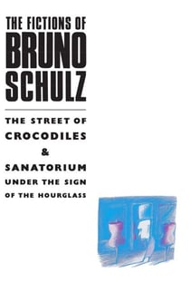 The Fictions of Bruno Schulz: The Street of Crocodiles &amp; Sanatorium Under the Sign of the Hourglass - The Street of Crocodiles &amp; Sanatorium Under the Sign of the Hourglass