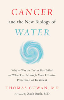 Cancer and the New Biology of Water - Why the War on Cancer Has Failed and What That Means for More Effective Prevention and Treatment