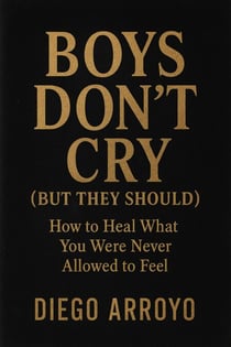 Boys Don’t Cry (But They Should) How to Heal What You Were Never Allowed to Feel